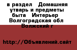  в раздел : Домашняя утварь и предметы быта » Интерьер . Волгоградская обл.,Волжский г.